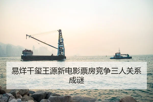易烊千玺王源新电影票房竞争三人关系成谜