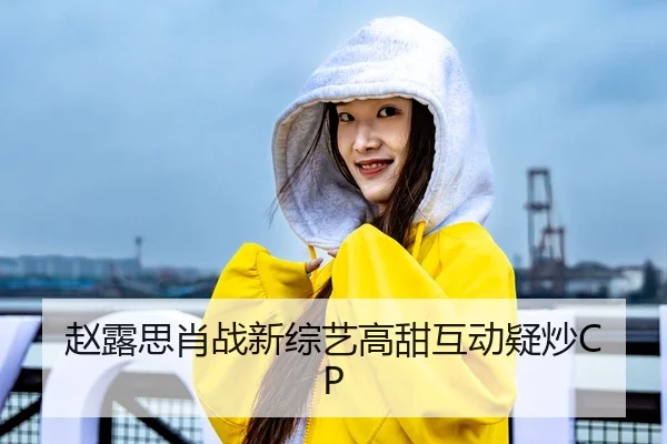 赵露思肖战新综艺高甜互动疑炒CP